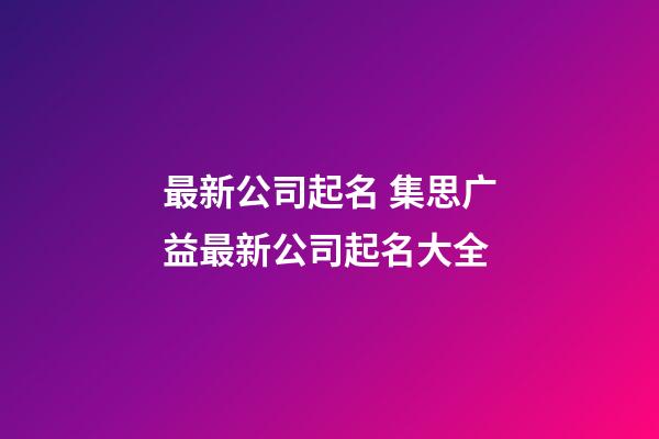 最新公司起名 集思广益最新公司起名大全